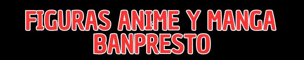 Nuevas Figuras Anime y Manga Banpresto